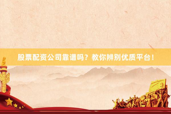 股票配资公司靠谱吗?教你辨别优质平台!
