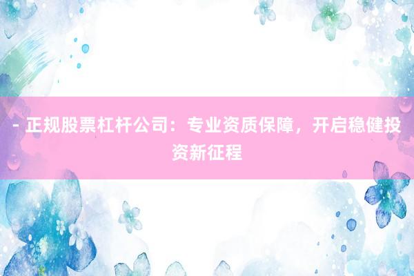 - 正规股票杠杆公司：专业资质保障，开启稳健投资新征程