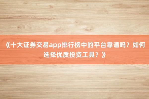 《十大证券交易app排行榜中的平台靠谱吗？如何选择优质投资工具？》