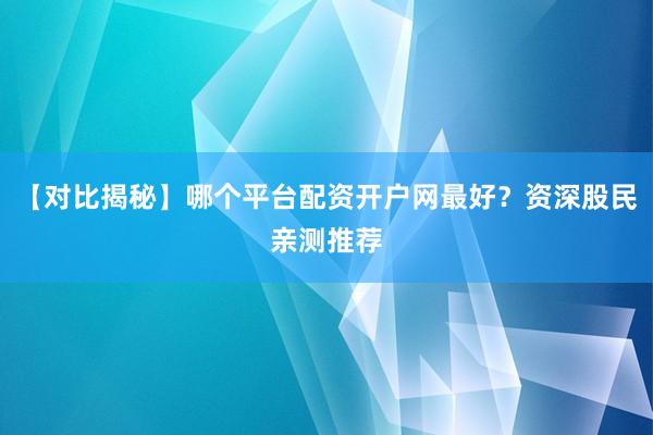 【对比揭秘】哪个平台配资开户网最好？资深股民亲测推荐