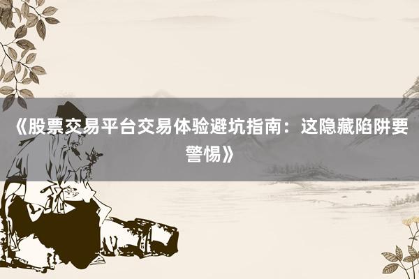 《股票交易平台交易体验避坑指南：这隐藏陷阱要警惕》