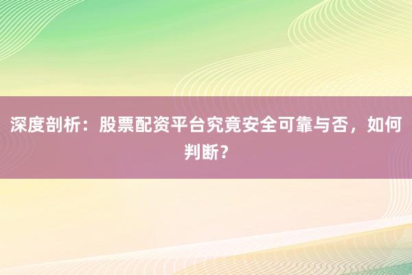 深度剖析：股票配资平台究竟安全可靠与否，如何判断？
