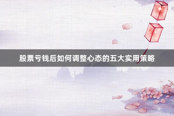 股票亏钱后如何调整心态的五大实用策略