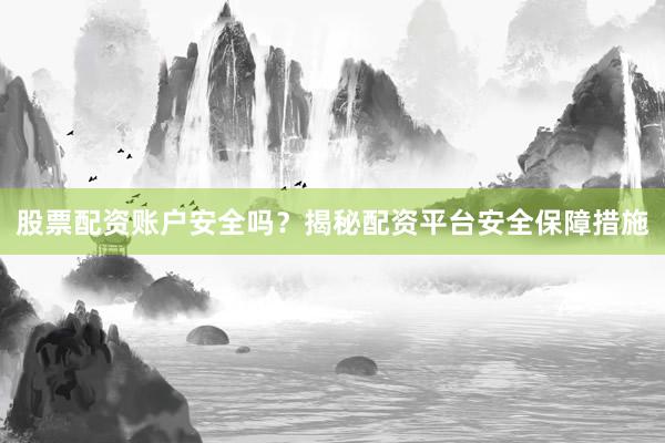 股票配资账户安全吗？揭秘配资平台安全保障措施
