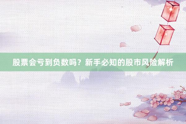 股票会亏到负数吗？新手必知的股市风险解析