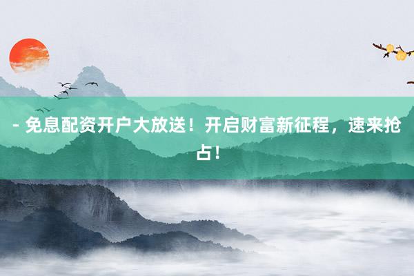 - 免息配资开户大放送！开启财富新征程，速来抢占！