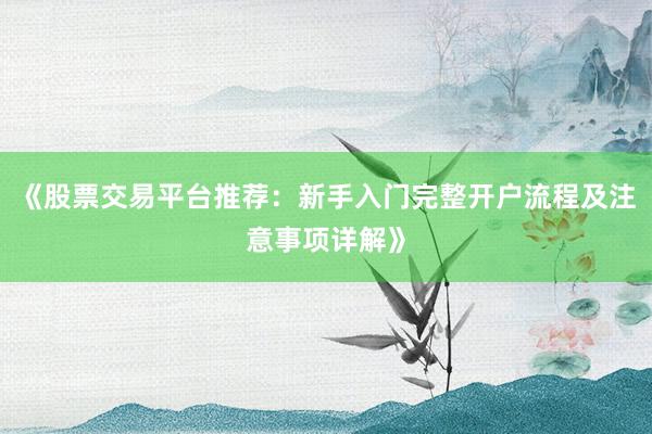 《股票交易平台推荐：新手入门完整开户流程及注意事项详解》