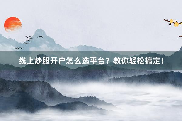 线上炒股开户怎么选平台？教你轻松搞定！