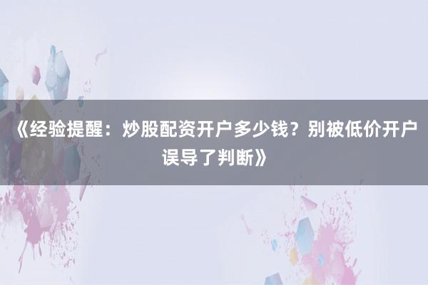 《经验提醒：炒股配资开户多少钱？别被低价开户误导了判断》