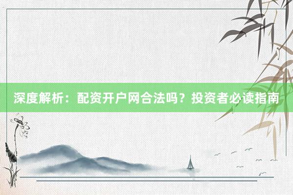 深度解析：配资开户网合法吗？投资者必读指南