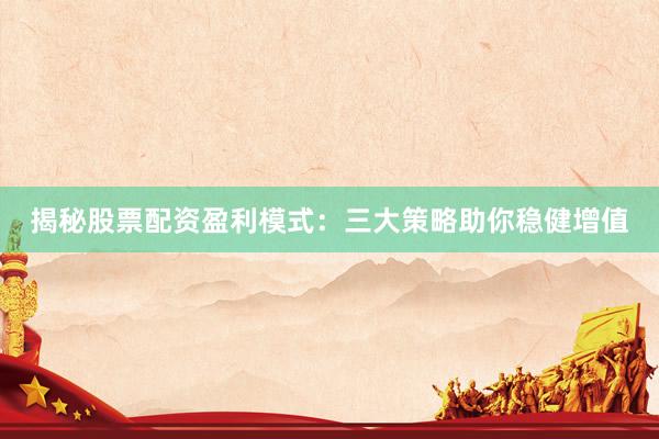 揭秘股票配资盈利模式：三大策略助你稳健增值