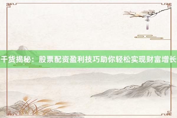 干货揭秘：股票配资盈利技巧助你轻松实现财富增长