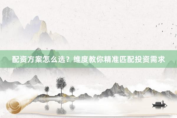 配资方案怎么选？维度教你精准匹配投资需求