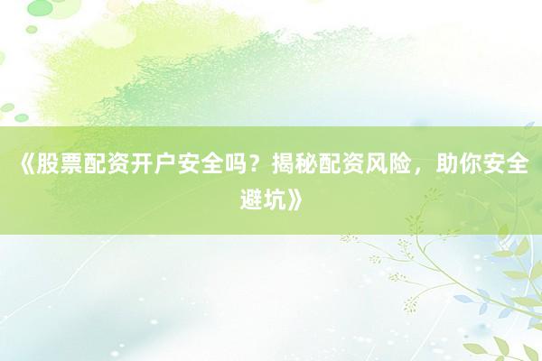 《股票配资开户安全吗?揭秘配资风险,助你安全避坑》