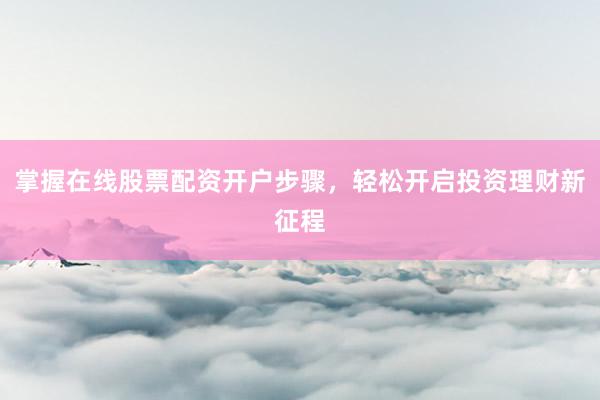 掌握在线股票配资开户步骤，轻松开启投资理财新征程