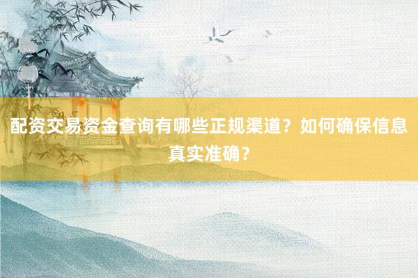 配资交易资金查询有哪些正规渠道？如何确保信息真实准确？