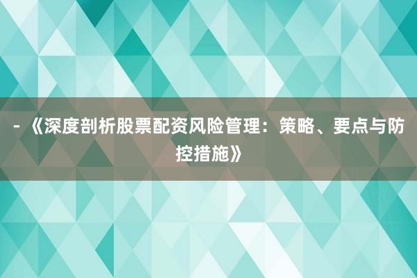 - 《深度剖析股票配资风险管理：策略、要点与防控措施》