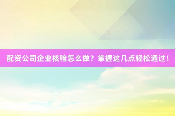 配资公司企业核验怎么做？掌握这几点轻松通过！