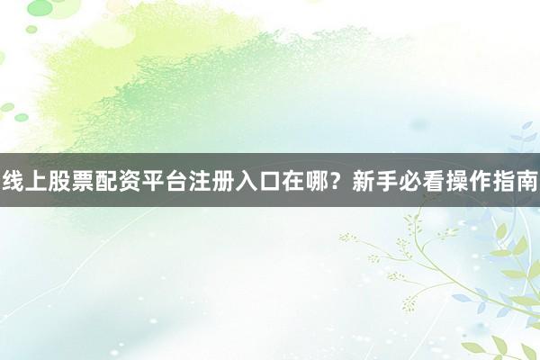 线上股票配资平台注册入口在哪？新手必看操作指南