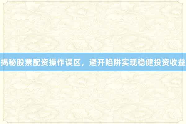 揭秘股票配资操作误区，避开陷阱实现稳健投资收益
