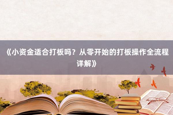 《小资金适合打板吗？从零开始的打板操作全流程详解》