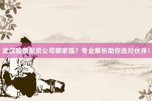 武汉股票配资公司哪家强？专业解析助你选对伙伴！
