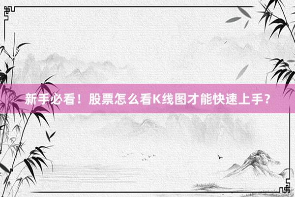 新手必看！股票怎么看K线图才能快速上手？