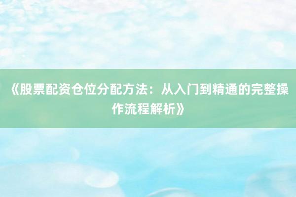 《股票配资仓位分配方法：从入门到精通的完整操作流程解析》