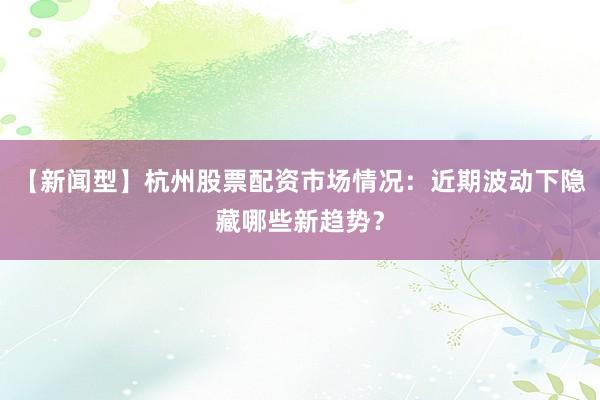 【新闻型】杭州股票配资市场情况：近期波动下隐藏哪些新趋势？