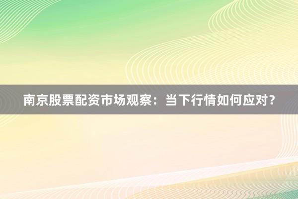 南京股票配资市场观察：当下行情如何应对？