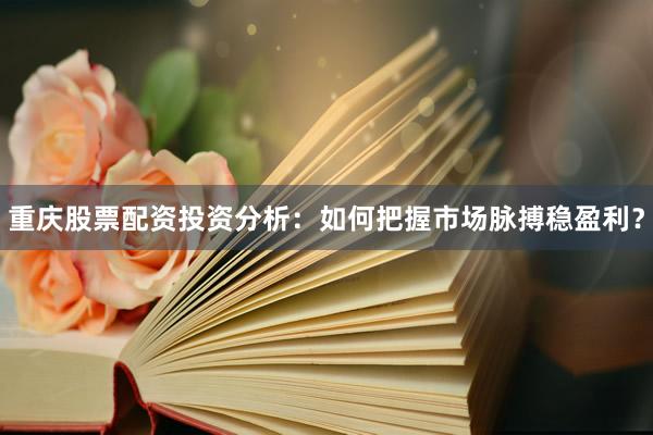 重庆股票配资投资分析：如何把握市场脉搏稳盈利？