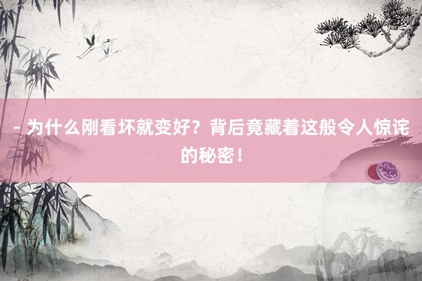 - 为什么刚看坏就变好？背后竟藏着这般令人惊诧的秘密！