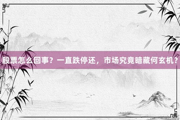 股票怎么回事？一直跌停还，市场究竟暗藏何玄机？