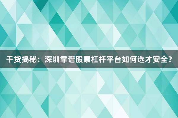 干货揭秘：深圳靠谱股票杠杆平台如何选才安全？