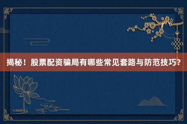 揭秘！股票配资骗局有哪些常见套路与防范技巧？