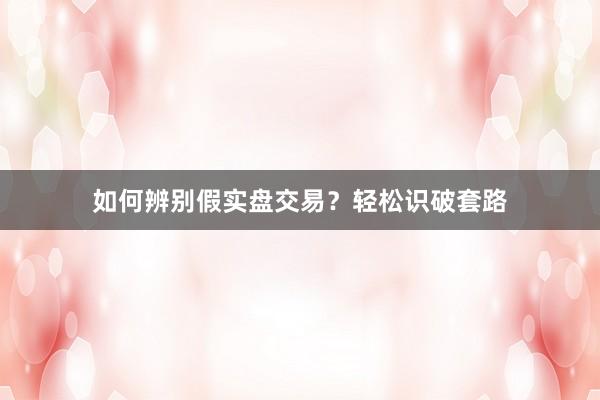 如何辨别假实盘交易？轻松识破套路