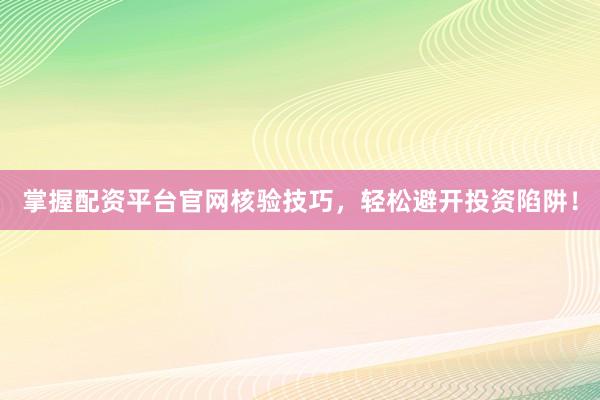 掌握配资平台官网核验技巧，轻松避开投资陷阱！
