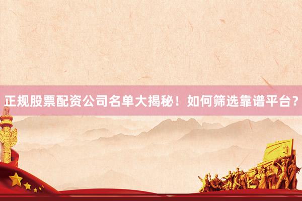 正规股票配资公司名单大揭秘！如何筛选靠谱平台？