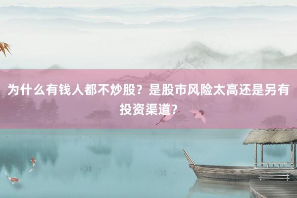 为什么有钱人都不炒股？是股市风险太高还是另有投资渠道？
