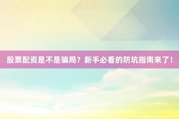 股票配资是不是骗局？新手必看的防坑指南来了！