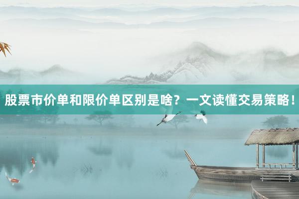 股票市价单和限价单区别是啥？一文读懂交易策略！