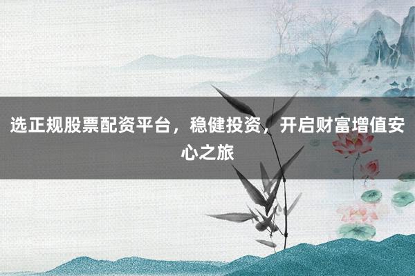 选正规股票配资平台，稳健投资，开启财富增值安心之旅