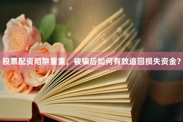 股票配资陷阱重重，被骗后如何有效追回损失资金？