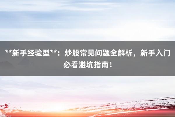 **新手经验型**：炒股常见问题全解析，新手入门必看避坑指南！
