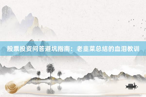 股票投资问答避坑指南：老韭菜总结的血泪教训