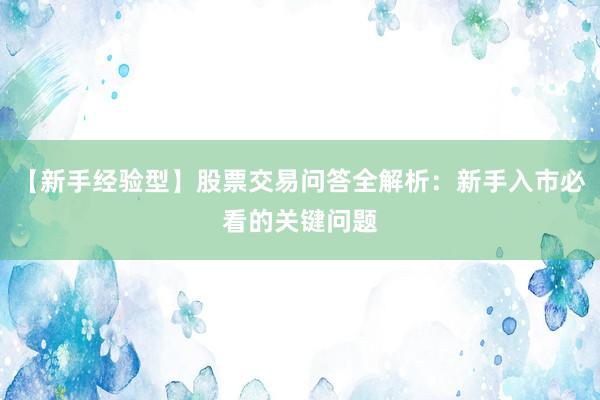 【新手经验型】股票交易问答全解析：新手入市必看的关键问题