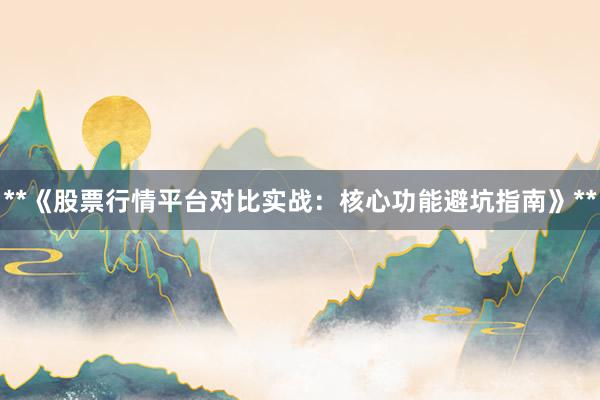**《股票行情平台对比实战：核心功能避坑指南》**