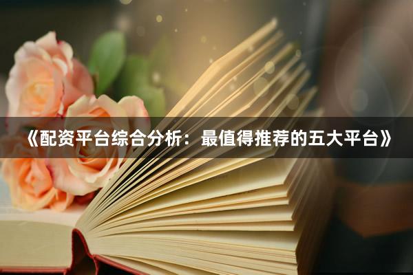 《配资平台综合分析：最值得推荐的五大平台》