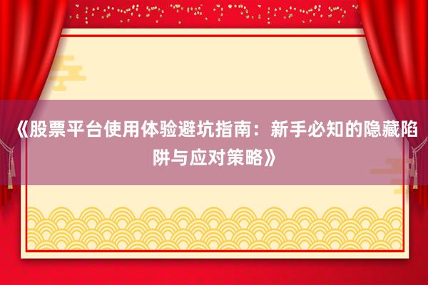 《股票平台使用体验避坑指南：新手必知的隐藏陷阱与应对策略》