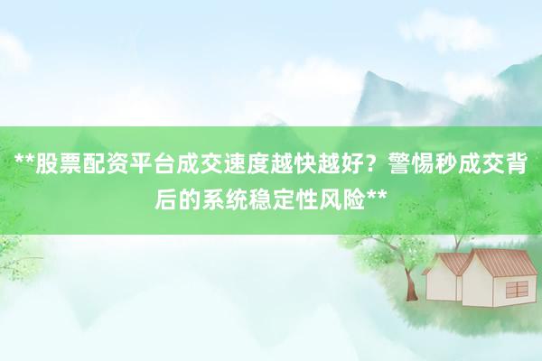**股票配资平台成交速度越快越好？警惕秒成交背后的系统稳定性风险**